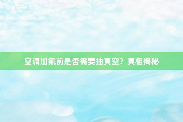 空调加氟前是否需要抽真空？真相揭秘